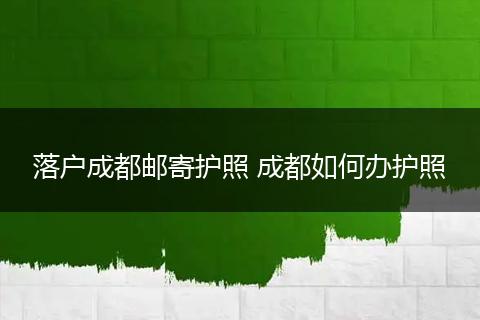 落户成都邮寄护照 成都如何办护照