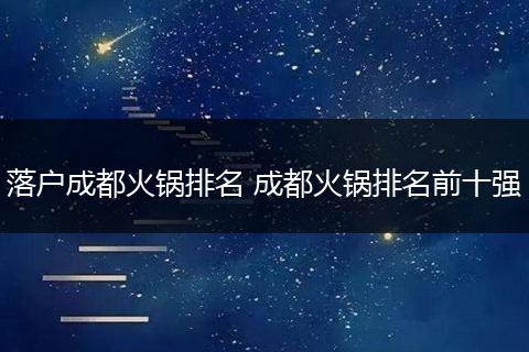 落户成都火锅排名 成都火锅排名前十强