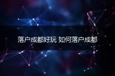 落户成都好玩 如何落户成都