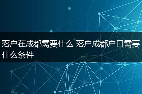 落户在成都需要什么 落户成都户口需要什么条件