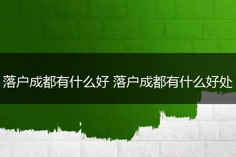 落户成都有什么好 落户成都有什么好处