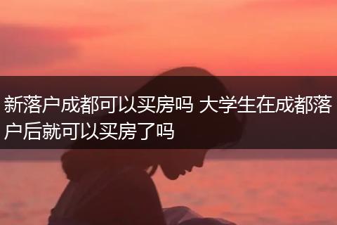 新落户成都可以买房吗 大学生在成都落户后就可以买房了吗