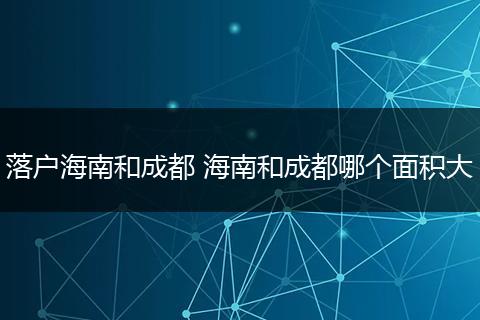 落户海南和成都 海南和成都哪个面积大