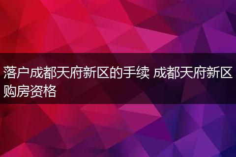 落户成都天府新区的手续 成都天府新区购房资格