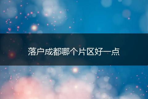 落户成都哪个片区好一点