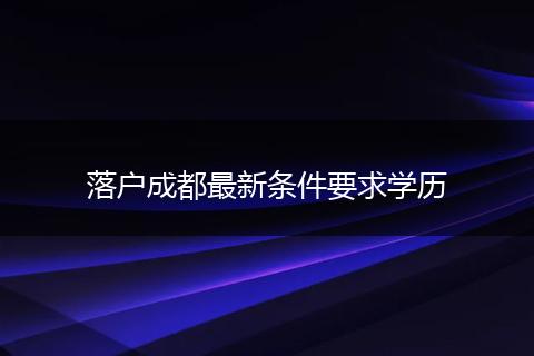 落户成都最新条件要求学历