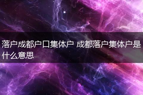 落户成都户口集体户 成都落户集体户是什么意思