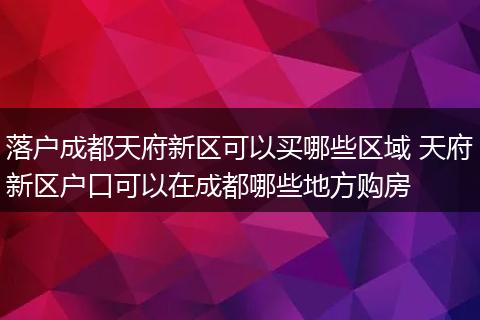 落户成都天府新区可以买哪些区域 天府新区户口可以在成都哪些地方购房