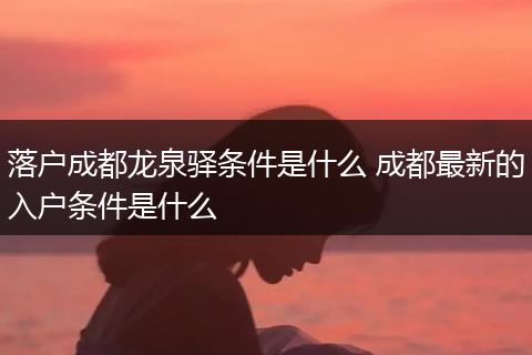 落户成都龙泉驿条件是什么 成都最新的入户条件是什么