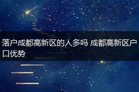 落户成都高新区的人多吗 成都高新区户口优势