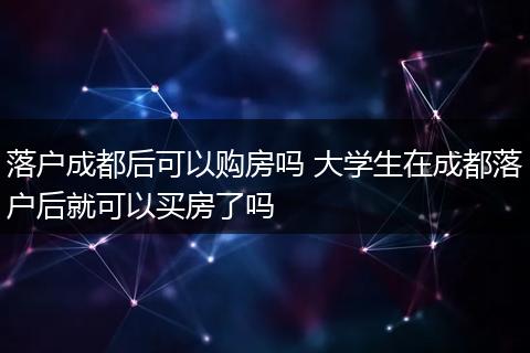 落户成都后可以购房吗 大学生在成都落户后就可以买房了吗