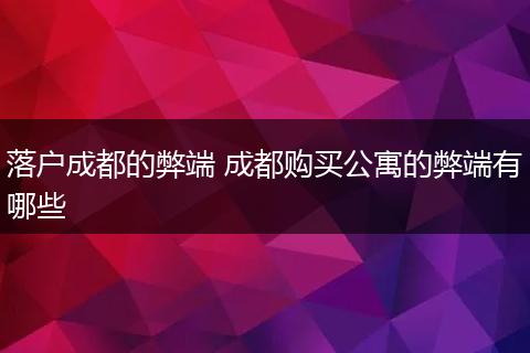 落户成都的弊端 成都购买公寓的弊端有哪些