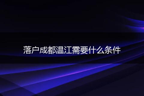 落户成都温江需要什么条件