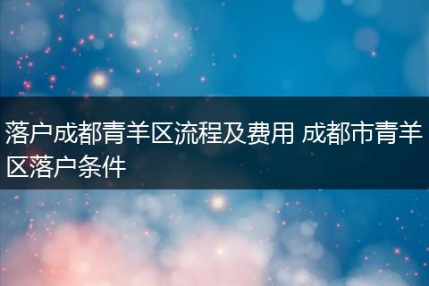 落户成都青羊区流程及费用 成都市青羊区落户条件