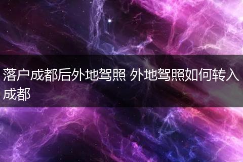 落户成都后外地驾照 外地驾照如何转入成都