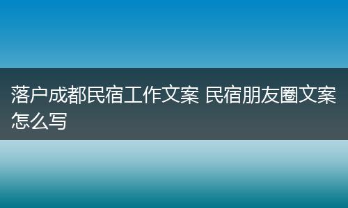 落户成都民宿工作文案 民宿朋友圈文案怎么写