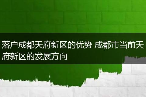 落户成都天府新区的优势 成都市当前天府新区的发展方向