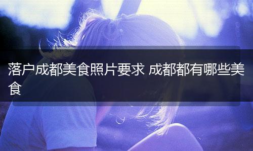 落户成都美食照片要求 成都都有哪些美食
