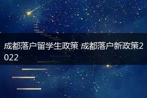 成都落户留学生政策 成都落户新政策2022