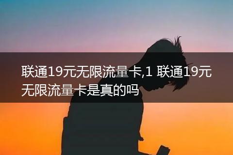 联通19元无限流量卡,1 联通19元无限流量卡是真的吗