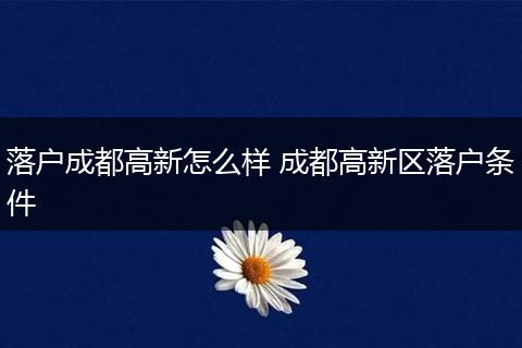 落户成都高新怎么样 成都高新区落户条件