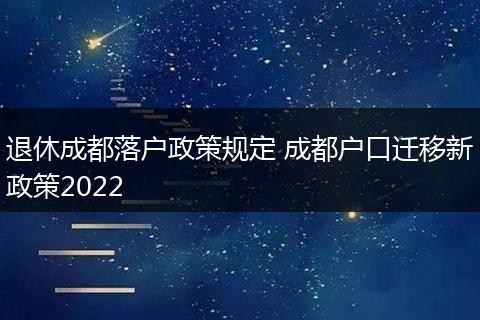 退休成都落户政策规定 成都户口迁移新政策2022