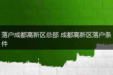 落户成都高新区总部 成都高新区落户条件