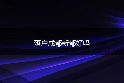 落户成都新都好吗
