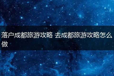 落户成都旅游攻略 去成都旅游攻略怎么做