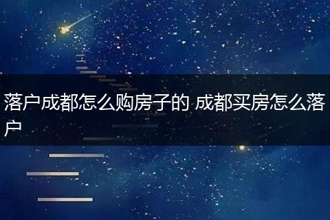 落户成都怎么购房子的 成都买房怎么落户