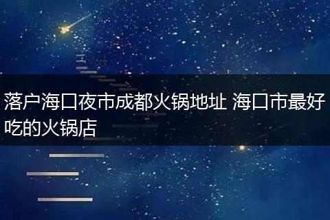 落户海口夜市成都火锅地址 海口市最好吃的火锅店