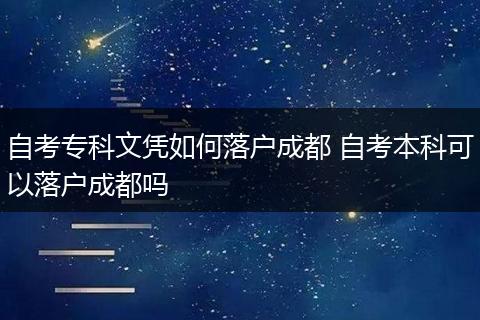 自考专科文凭如何落户成都 自考本科可以落户成都吗