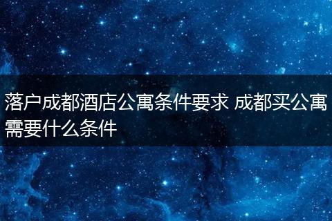 落户成都酒店公寓条件要求 成都买公寓需要什么条件
