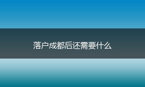 落户成都后还需要什么