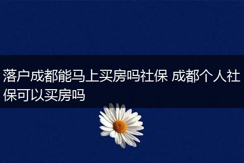 落户成都能马上买房吗社保 成都个人社保可以买房吗