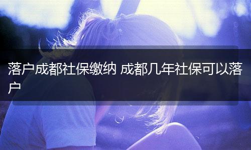 落户成都社保缴纳 成都几年社保可以落户