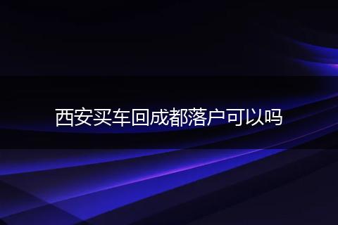 西安买车回成都落户可以吗
