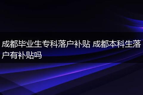 成都毕业生专科落户补贴 成都本科生落户有补贴吗