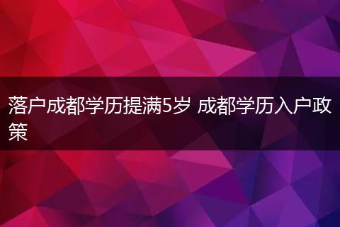 落户成都学历提满5岁 成都学历入户政策