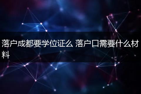落户成都要学位证么 落户口需要什么材料