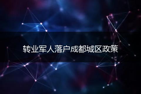 转业军人落户成都城区政策
