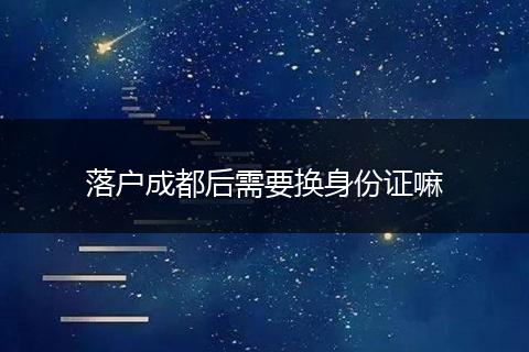 落户成都后需要换身份证嘛