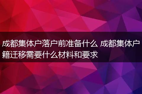 成都集体户落户前准备什么 成都集体户籍迁移需要什么材料和要求