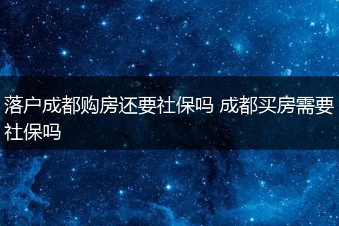落户成都购房还要社保吗 成都买房需要社保吗