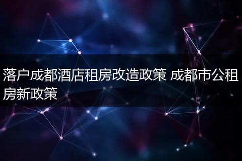 落户成都酒店租房改造政策 成都市公租房新政策