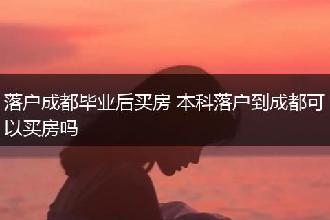 落户成都毕业后买房 本科落户到成都可以买房吗