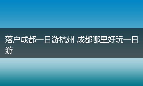 落户成都一日游杭州 成都哪里好玩一日游
