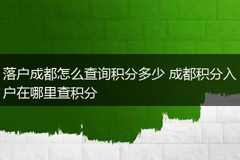 落户成都怎么查询积分多少 成都积分入户在哪里查积分