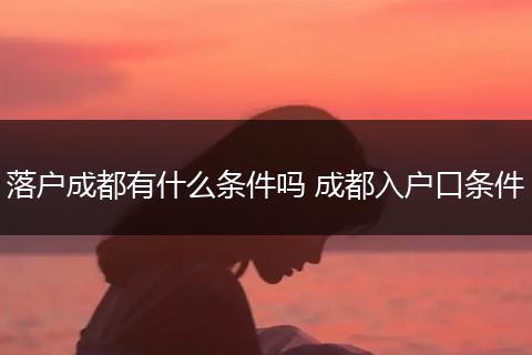 落户成都有什么条件吗 成都入户口条件