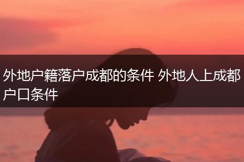 外地户籍落户成都的条件 外地人上成都户口条件